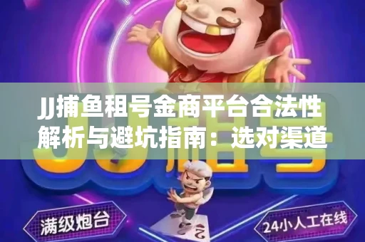 JJ捕鱼租号金商平台合法性解析与避坑指南：选对渠道才能安心赚钱