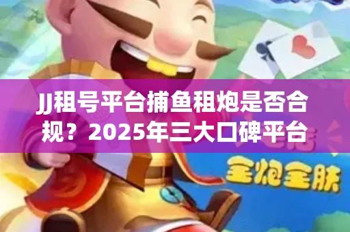 JJ租号平台捕鱼租炮是否合规？2025年三大口碑平台深度测评